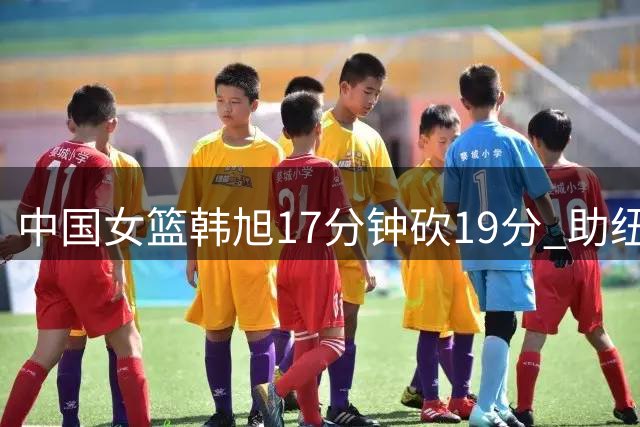 中国女篮韩旭17分钟砍19分 助纽约自由人轻取芝加哥天空