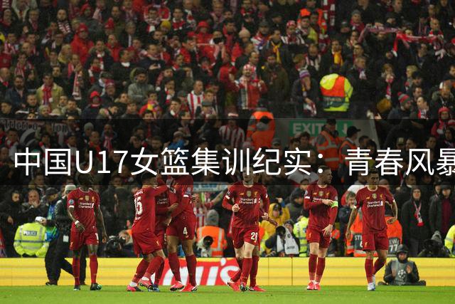 中国U17女篮集训纪实：青春风暴席卷篮球场