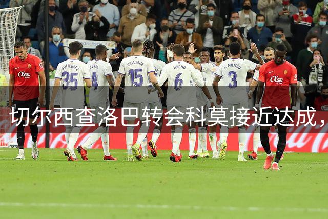 切尔西查洛巴转会科莫接近达成，3000万欧元报价获认可