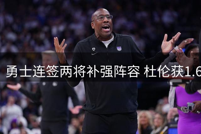 勇士连签两将补强阵容 杜伦获1.6亿续约合同