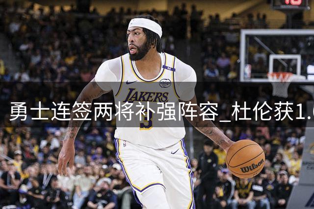 勇士连签两将补强阵容 杜伦获1.6亿续约合同