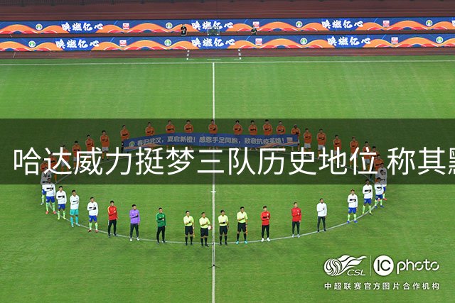 哈达威力挺梦三队历史地位 称其默契度超越詹科韦时代