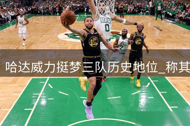 哈达威力挺梦三队历史地位 称其默契度超越詹科韦时代
