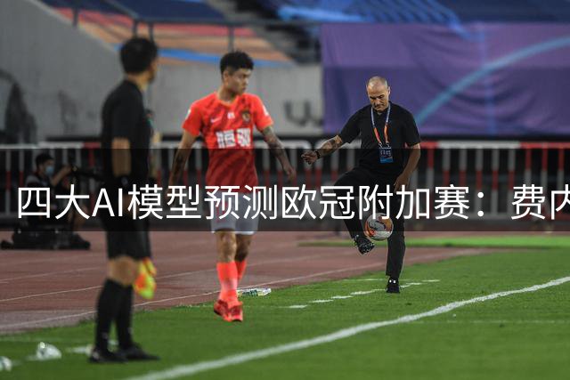 四大AI模型预测欧冠附加赛：费内巴切主场对决里昂胜负分歧