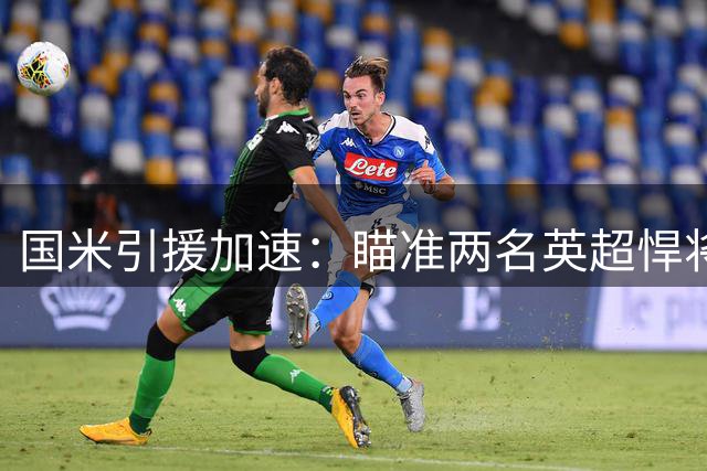 国米引援加速：瞄准两名英超悍将 斯彭斯或成防线提速关键