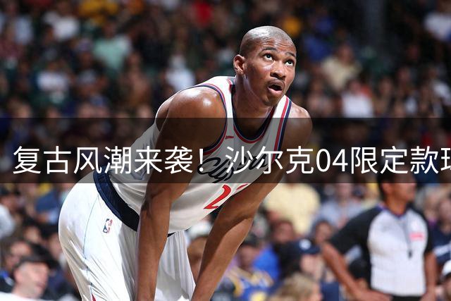复古风潮来袭！沙尔克04限定款球衣引球迷疯狂抢购
