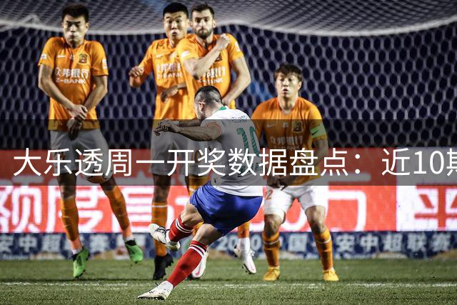大乐透周一开奖数据盘点：近10期后区04与10各现身4次
