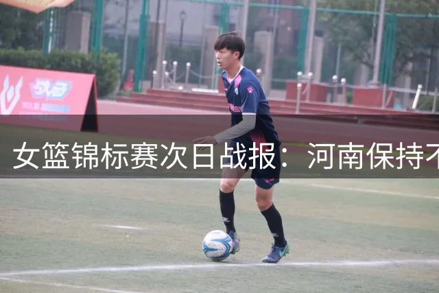 女篮锦标赛次日战报：河南保持不败金身 山西力克高校劲旅