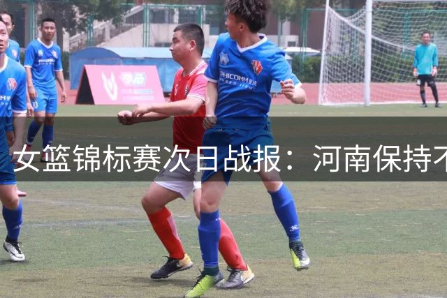 女篮锦标赛次日战报：河南保持不败金身 山西力克高校劲旅