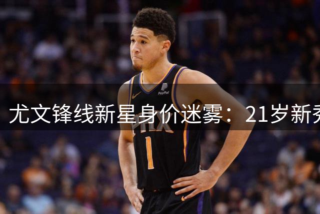 尤文锋线新星身价迷雾：21岁新秀持续低迷暴露成长隐忧