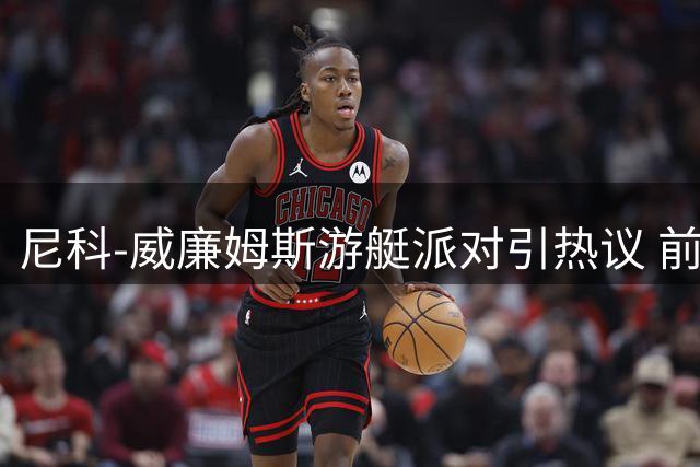 尼科-威廉姆斯游艇派对引热议 前任发文暗含情感释怀