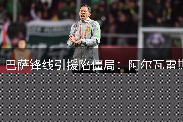 巴萨锋线引援陷僵局：阿尔瓦雷斯交易受阻 克鲁皮谈判搁浅