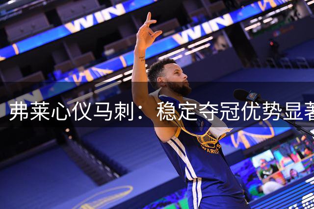 弗莱心仪马刺：稳定夺冠优势显著