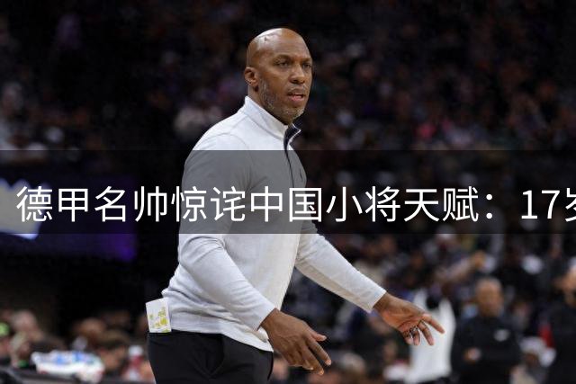 德甲名帅惊诧中国小将天赋：17岁神锋两场独造4球 或引欧洲豪门争抢