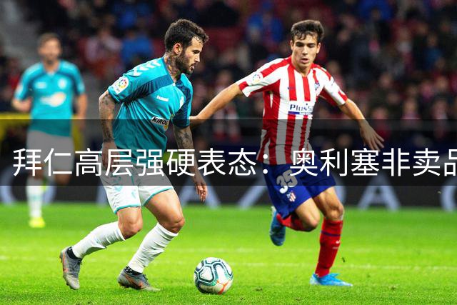 拜仁高层强硬表态：奥利塞非卖品 合同期内绝不放人