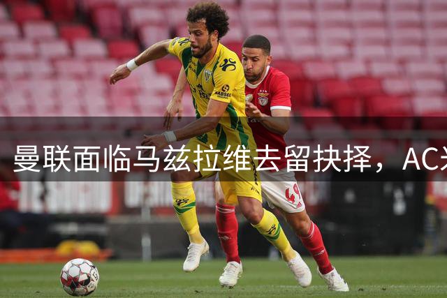 曼联面临马兹拉维去留抉择，AC米兰持续关注，阿莫林成关键变数