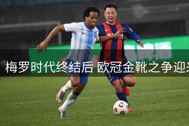 梅罗时代终结后 欧冠金靴之争迎来全新格局