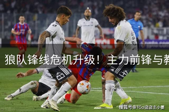 狼队锋线危机升级！主力前锋与教练组公开对峙 训练场冲突细节曝光