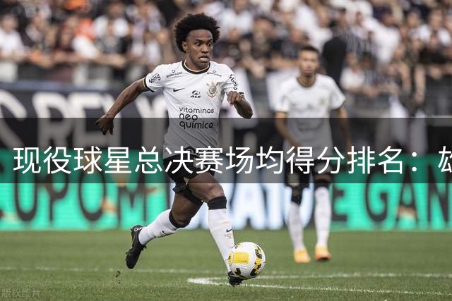 现役球星总决赛场均得分排名：雄鹿核心领跑 多名超巨紧随其后