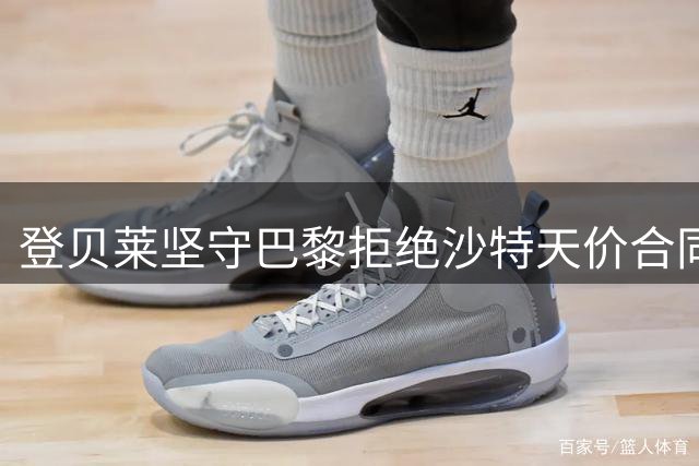 登贝莱坚守巴黎拒绝沙特天价合同，追求更高足球成就