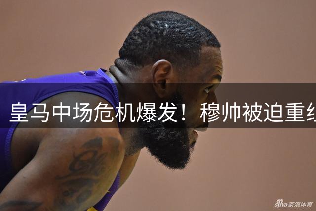 皇马中场危机爆发！穆帅被迫重组战术 西甲揭幕战暗藏致命隐患