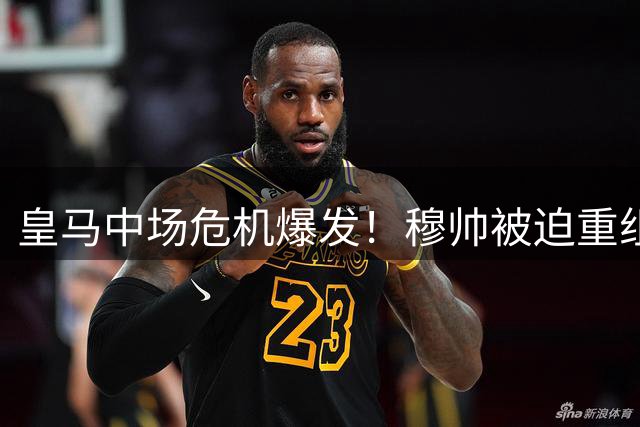 皇马中场危机爆发！穆帅被迫重组战术 西甲揭幕战暗藏致命隐患