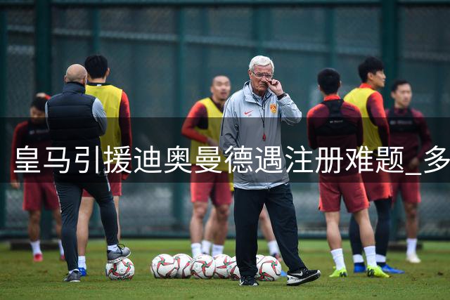 皇马引援迪奥曼德遇注册难题 多名球员拒离队恐引发连锁反应