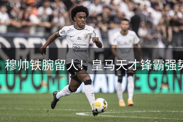 穆帅铁腕留人！皇马天才锋霸强势留队锁定主力位置