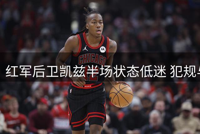 红军后卫凯兹半场状态低迷 犯规与被断次数冠绝全场