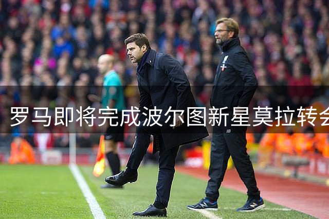 罗马即将完成波尔图新星莫拉转会交易
