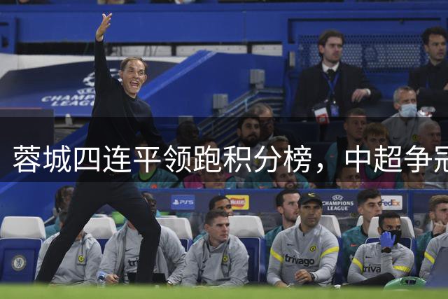 蓉城四连平领跑积分榜，中超争冠悬念持续升温