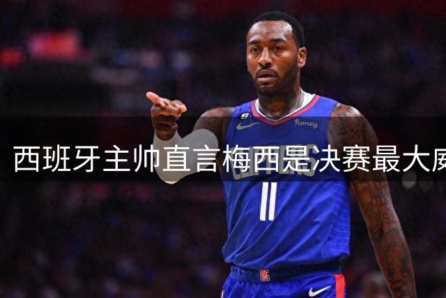 西班牙主帅直言梅西是决赛最大威胁 阿根廷夺冠关键系于一人