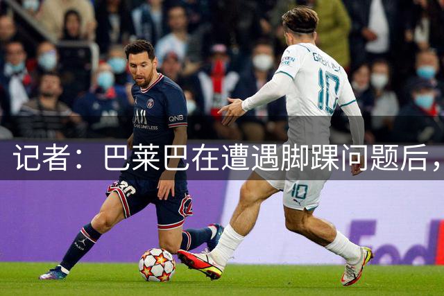 记者：巴莱巴在遭遇脚踝问题后，距离恢复健康已不远