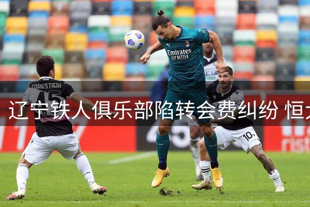 辽宁铁人俱乐部陷转会费纠纷 恒大足校青训球员权益谁来保障