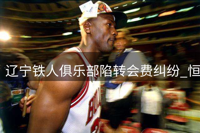 辽宁铁人俱乐部陷转会费纠纷 恒大足校青训球员权益谁来保障