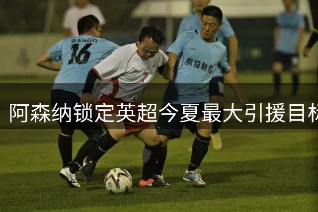 阿森纳锁定英超今夏最大引援目标，维尼修斯转会进展曝光