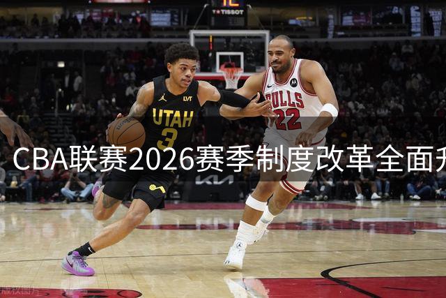CBA联赛2026赛季制度改革全面升级，重塑职业篮球生态