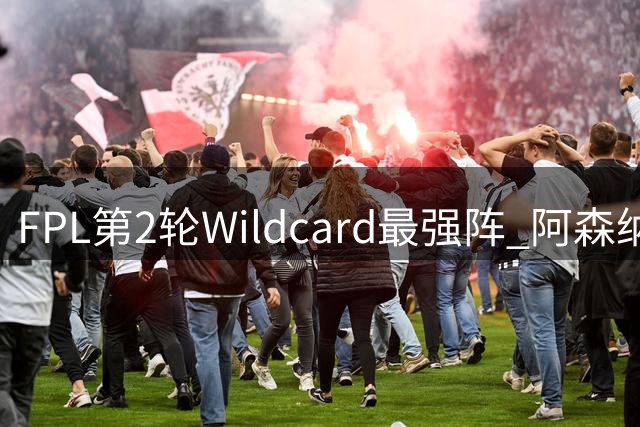 FPL第2轮Wildcard最强阵 阿森纳防线最低价仅450万