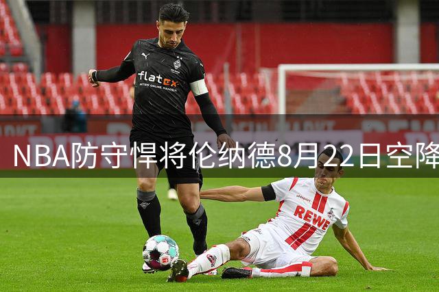 NBA防守悍将伦纳德8月22日空降武汉 向球迷发起"锁死"挑战